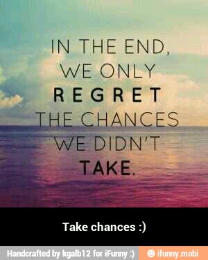 IN THE END,
WE ONLY
REGRET
Take chances - Take chances :)