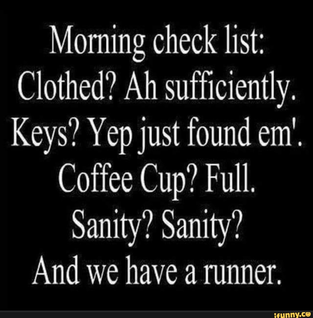 Morning check list:
Clothed? Ah sufficiently.
Keys? Yep just found em',
Coffee Cup? Full.
Sanity? Sanity?
And we have a runner.