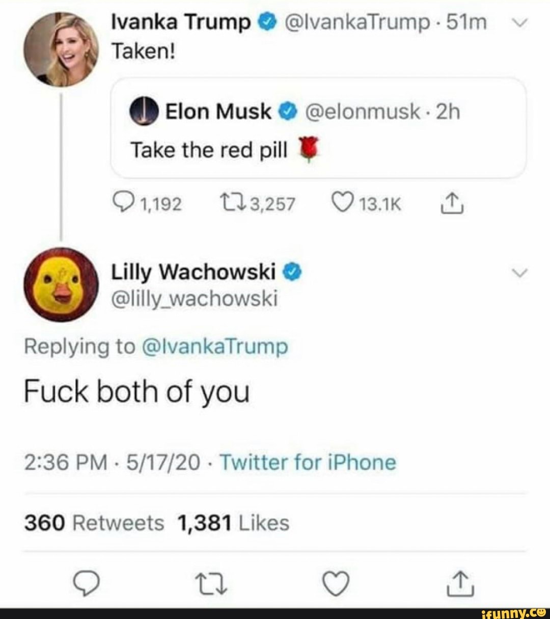 Ivanka Trump @lvankaTrump Taken!
Take the red pill Y
Mm Lilly Wachowski Y
€> @lilly wachowski
Replying to @lvankaTrump
Fuck both of you
2:36 PM
Twitter for iPhone
360 Retweets 1,381 Likes