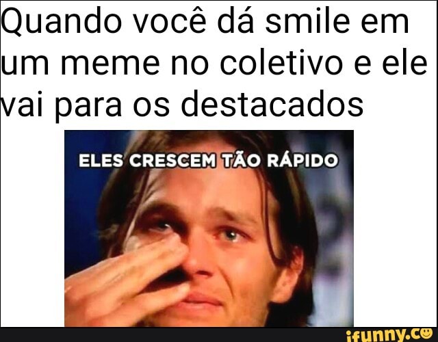 Quando você dá smile em
um meme no coletivo e ele
vai para os destacados
ELES sa TÃO RÁPIDO