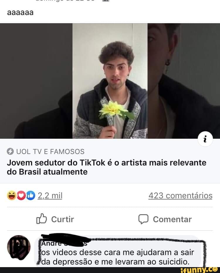 O UOL TV E FAMOSOS
Jovem sedutor do TikTok é o artista mais relevante
do Brasil atualmente
B
os videos desse cara me ajudaram a sair
da depressão e me levaram ao suicidio.