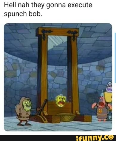 Hell nah they gonna execute spunch bob. - iFunny