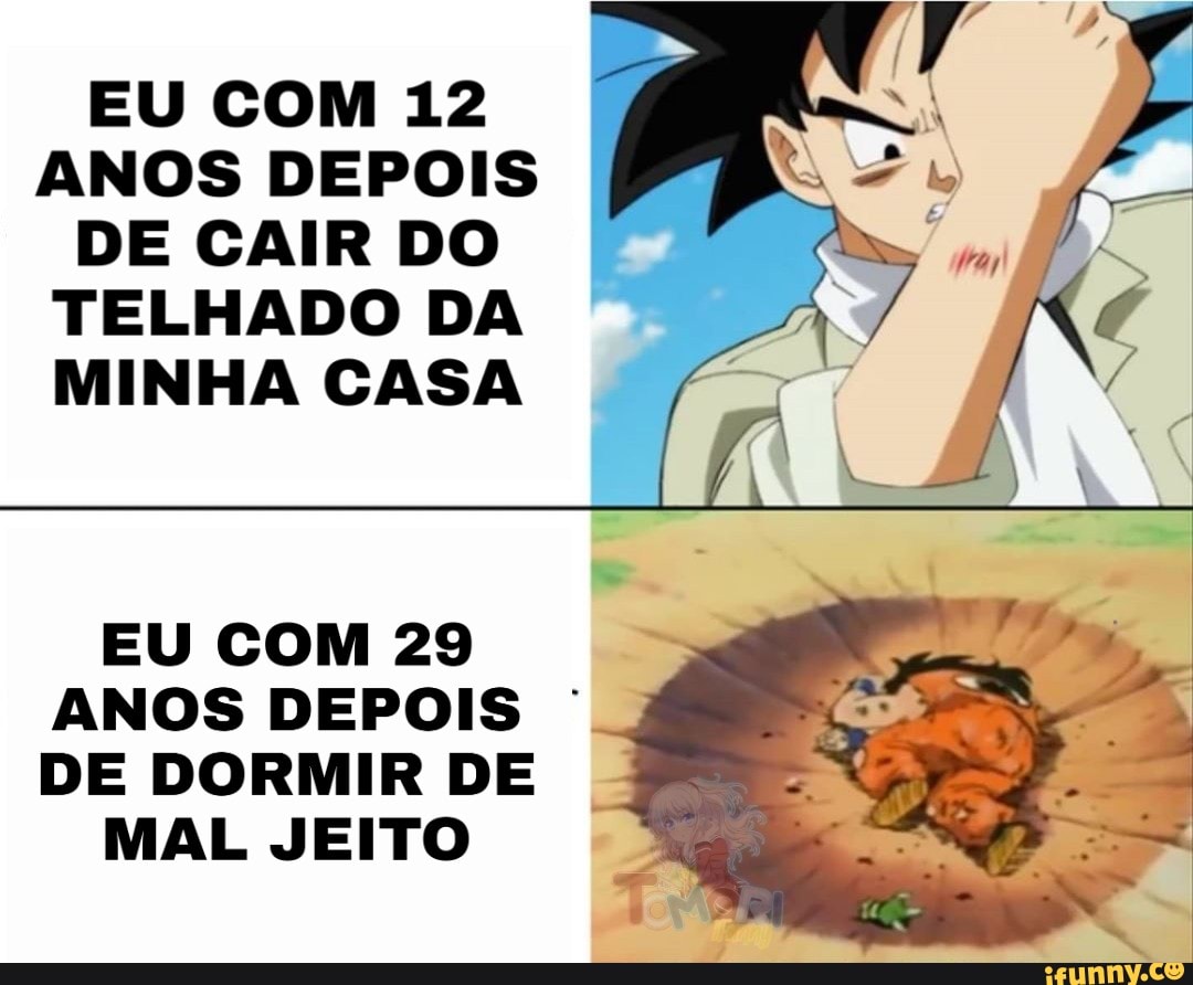 EU COM 12
ANOS DEPOIS DE CAIR DO TELHADO DA MINHA CASA
EU COM 29
ANOS DEPOIS '
DE DORMIR DE
MAL JEITO