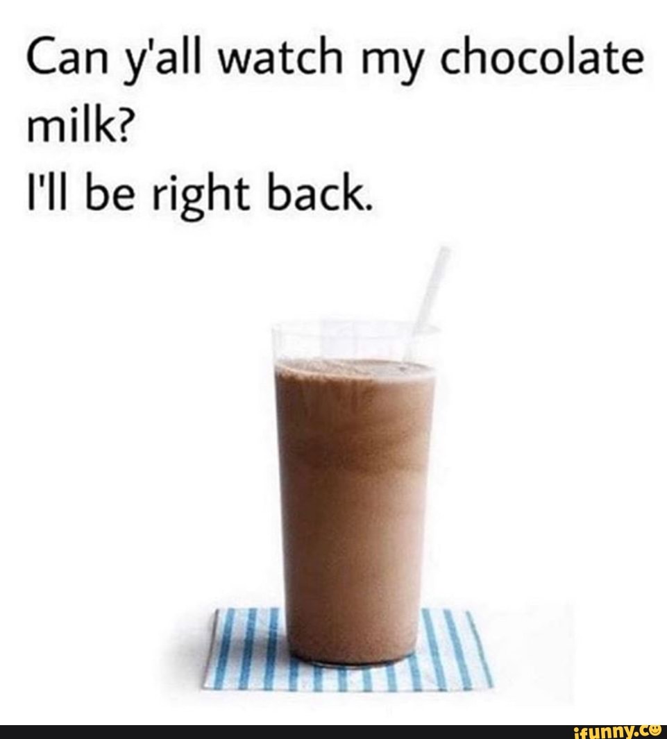 Can y'all watch my chocolate milk?
I'll be right back.