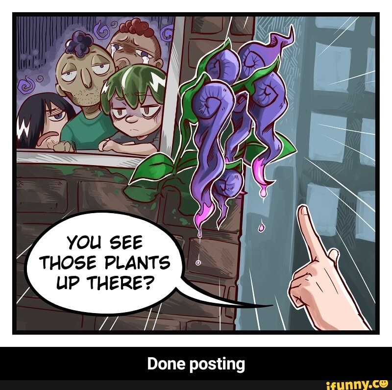 YOU SEE THOSE PLANTS UP THERE?
Done posting - Done posting