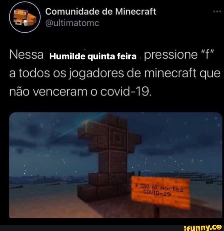 Comunidade de Minecraft
Nessa Humilde quinta feira pressione "f" a todos os jogadores de minecraft que não venceram o covid-19.