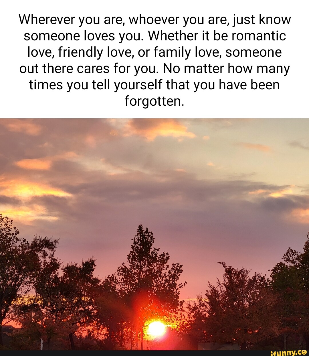 Wherever you are, whoever you are, just know someone loves you. Whether