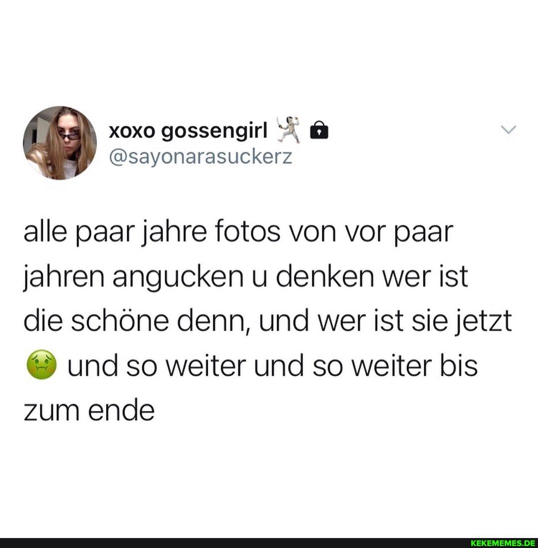alle paar jahre fotos von vor paar jahren angucken u denken wer ist die schöne denn, und wer ist sie jetzt und so weiter und so weiter bis zum ende