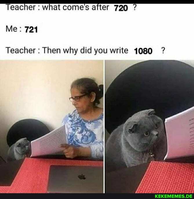 'Teacher what comes after 720 ?
Me: 721
Teacher : Then why did you write 1080 ?