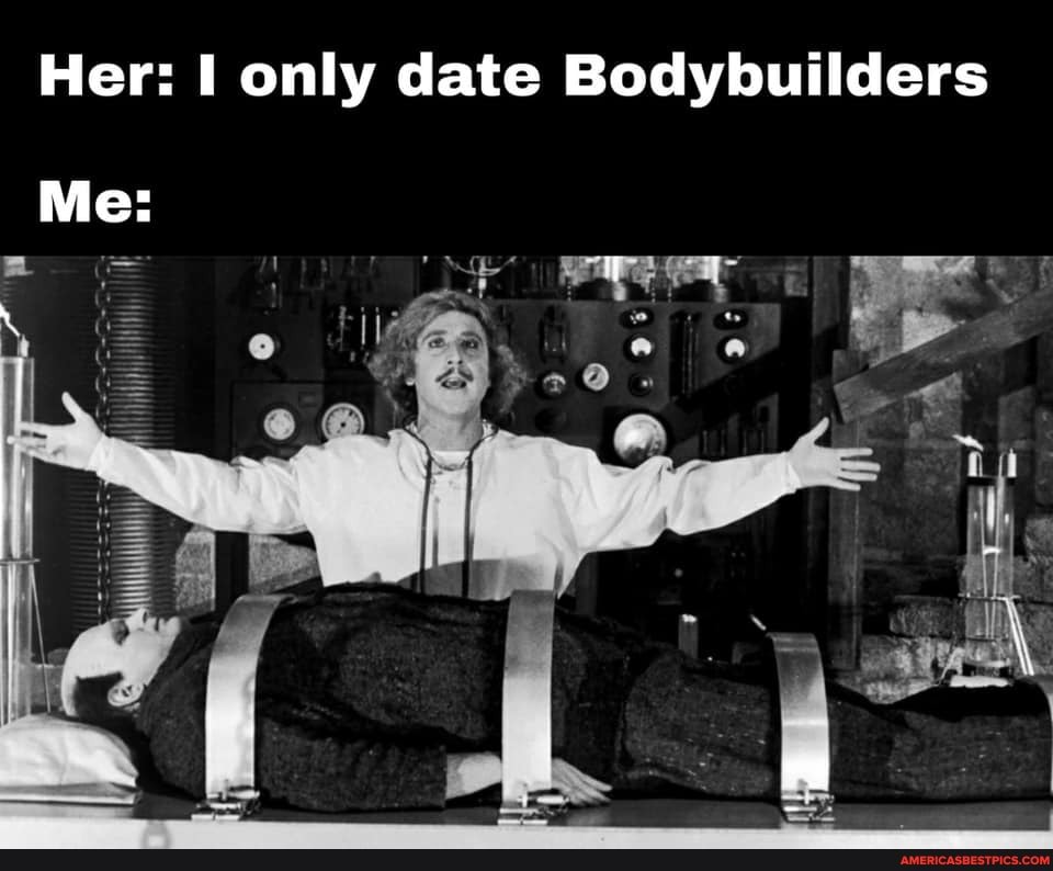 Her: only date Bodybuilders
Me:
