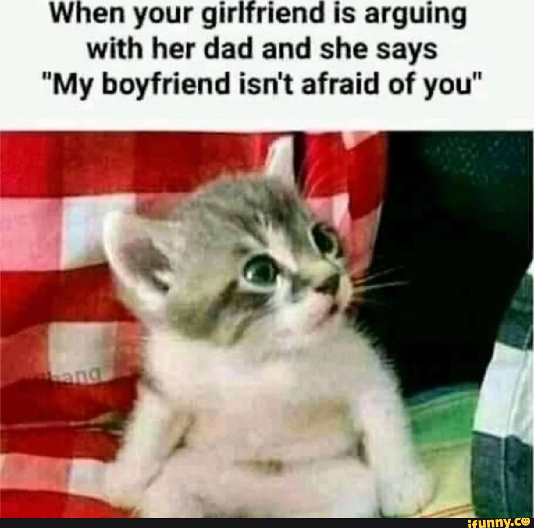 When your girlfriend is arguing with her dad and she says "My boyfriend