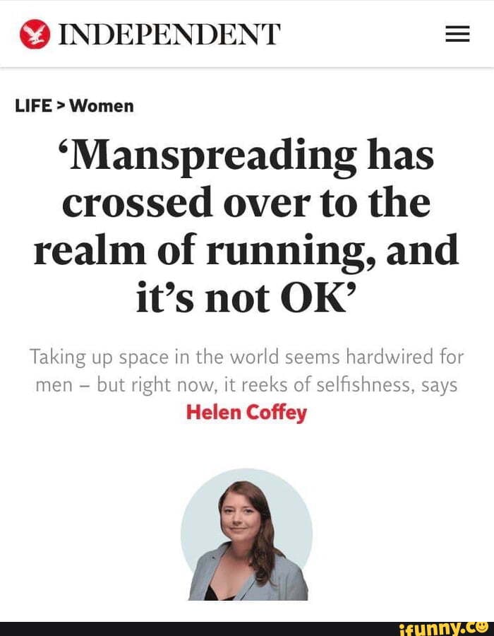 @ INDEPENDENT
LIFE > Women
'Manspreading has crossed over to the realm of running, and it's not OK'
Taking up space in the world seems hardwired for men but right now, it reeks of selfishness, says
Helen Coffey