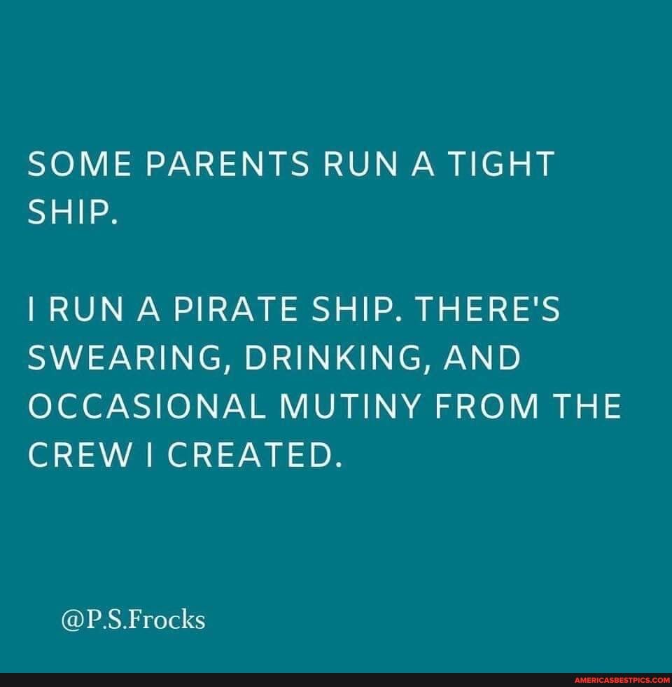 SOME PARENTS RUN A TIGHT SHIP.
RUN A PIRATE SHIP. THERE'S SWEARING, DRINKING, AND OCCASIONAL MUTINY FROM THE CREW I CREATED.
@P.S.Frocks