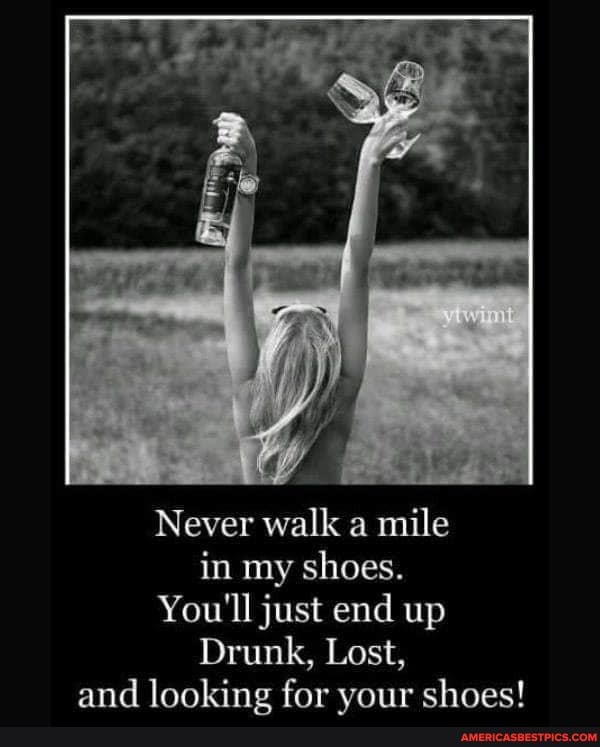 Never walk a mile in my shoes.
You'll just end up
Drunk, Lost, and looking for your shoes!