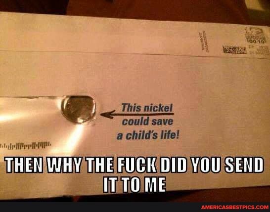 tis This nickel could save save
"could save save
a child's life!
WHY THE FUCK DID YOU SEND