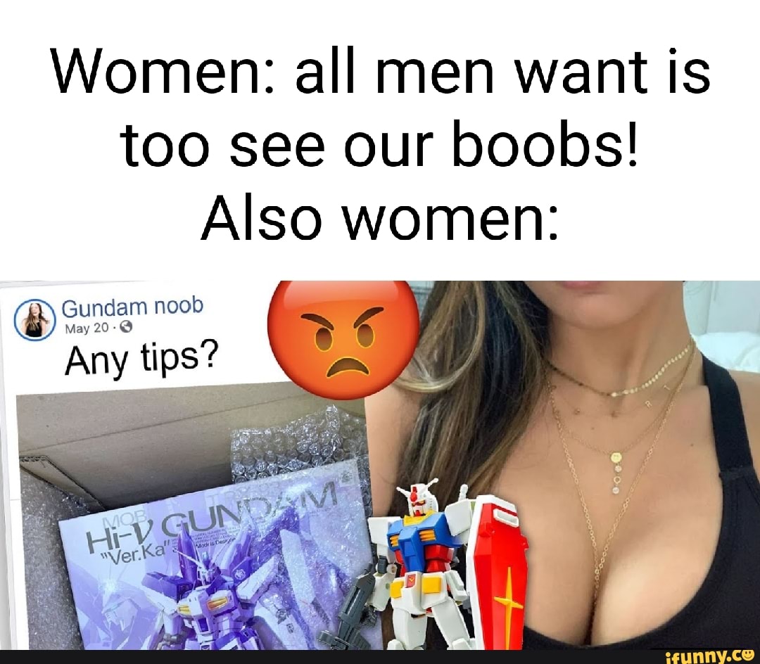 Women: all men want is too see our boobs! Also women: Gundam noob May 20-@  Any tips? - iFunny