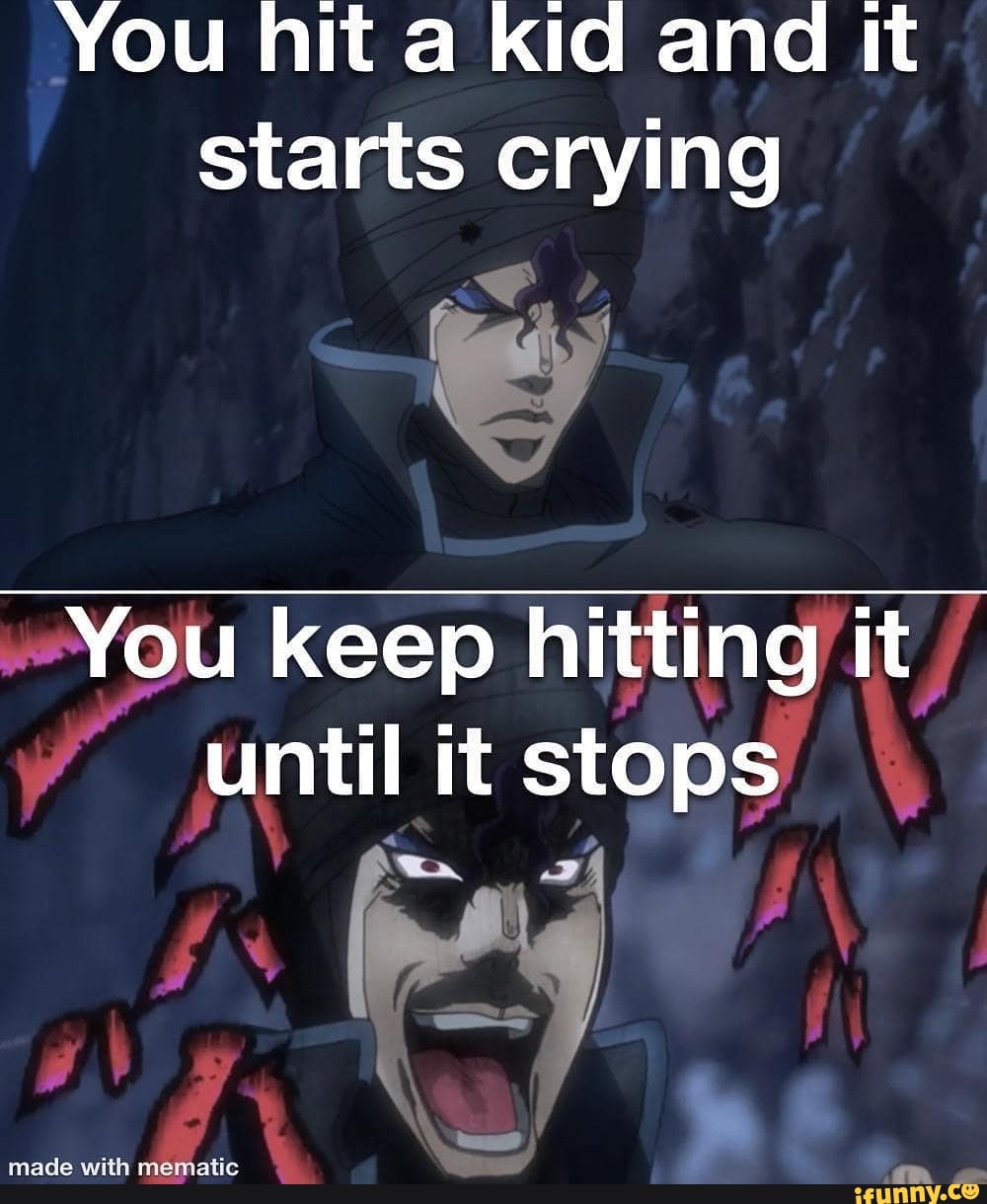 You hit a kid and it starts crying
You keep hitting it until it stops