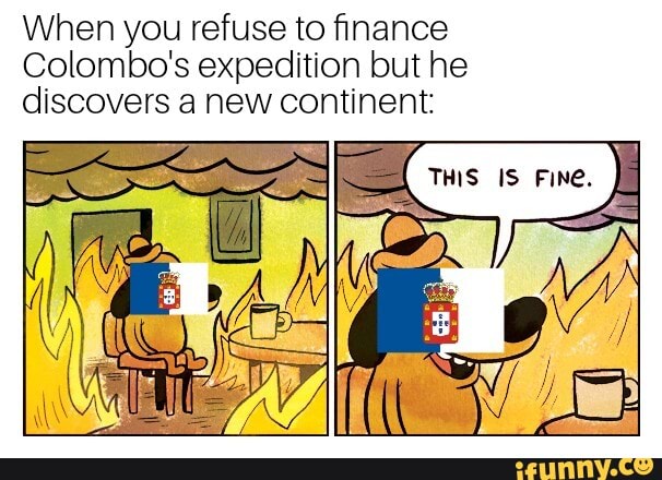 When you refuse to finance
Colombo's expedition but he
discovers a new continent: