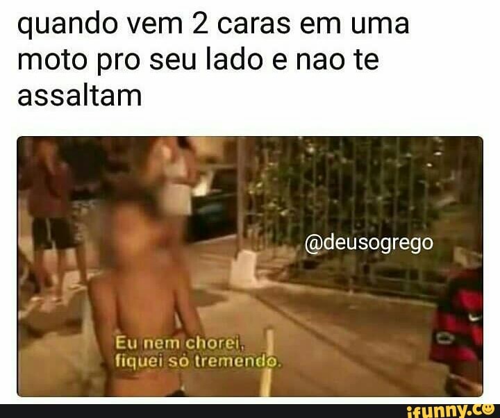 quando vem 2 caras em uma
moto pro seu lado e nao te
assaltam
@deusogrego
Eu nem chore,
fiquei só tremendo