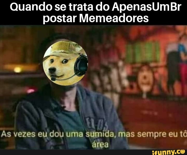 Quando se trata do ApenasUmBr
postar Memeadores
sp
Às vezes eu dou uma sumida, mas sempre eu tô
área