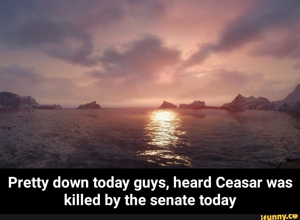 Pretty down today guys, heard Ceasar was killed by the senate today - Pretty down today guys, heard Ceasar was killed by the senate today