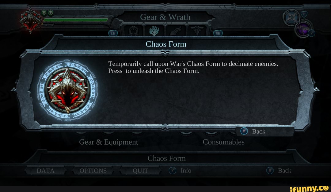 Gear & Wrath
Chaos Form
Temporarily call upon War's Chaos Form to decimate enemies.
Press to unleash the Chaos Form.
- - Back
Gear & Equipment Consumables
Chaos Form
DATA OPTIONS QUIT Info Back