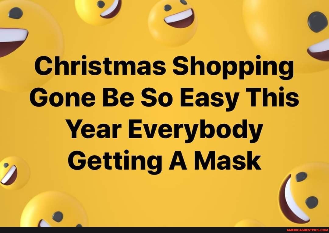Christmas Shopping
Gone Be So Easy This
Year Everybody y Getting A Mask