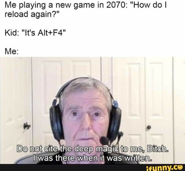 Me playing a new game in 2070: "How do I reload again?"
Kid: "It's
Me:
Do not cite me
it vas th nit was)