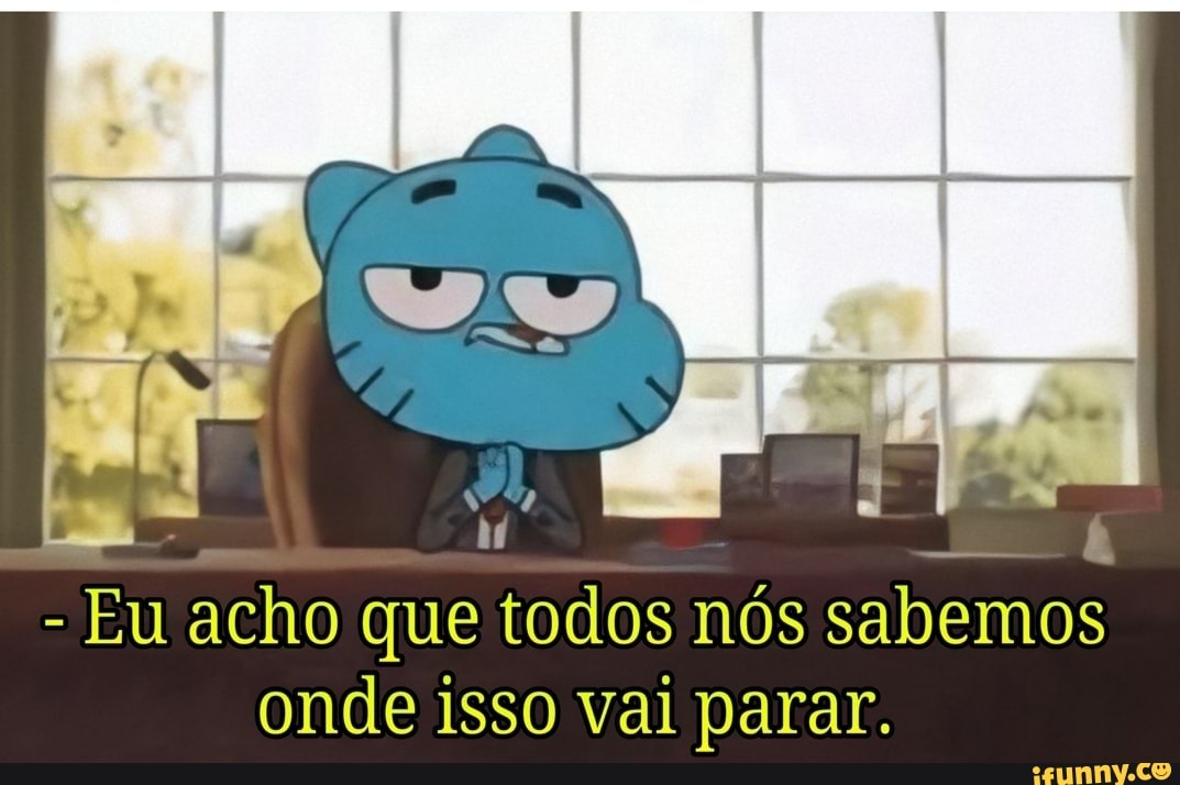 Eu acho que todos nós sabemos
onde isso vai parar.