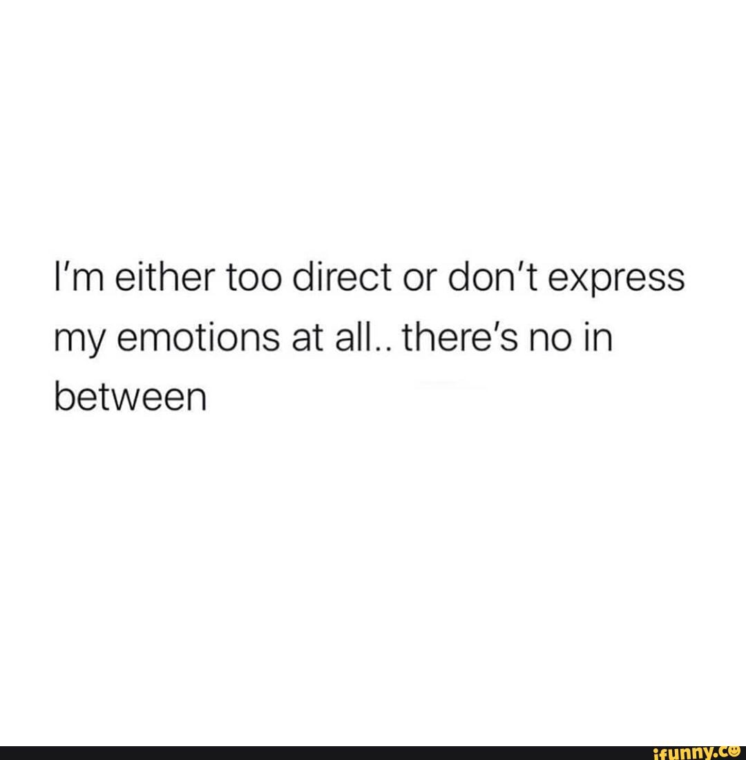 I'm either too direct or don't express my emotions at all.. there's no in between