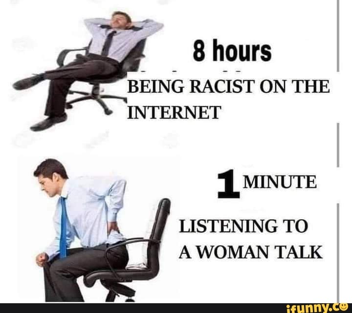 8 hours
BEING RACIST ON THE INTERNET
MovE
LISTENING TO A WOMAN TALK