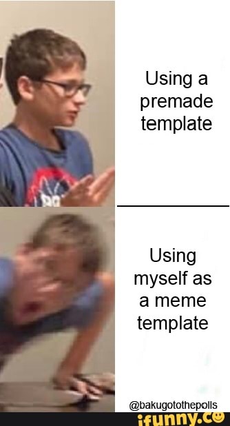 Using a
premade
template
Using
myself as
a meme
template
@bakugotothepolls
