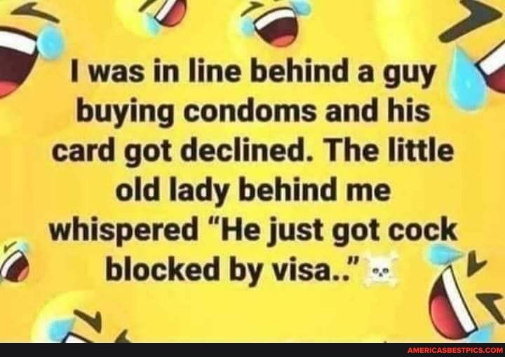 was in line behind a guy buying condoms and his card got declined. The little old lady behind me whispered "He just got cock
blocked by visa.."--