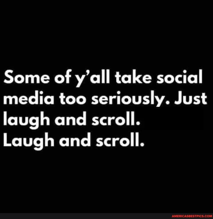 Some of y'all take social media too seriously. Just laugh and scroll.
Laugh and scroll.