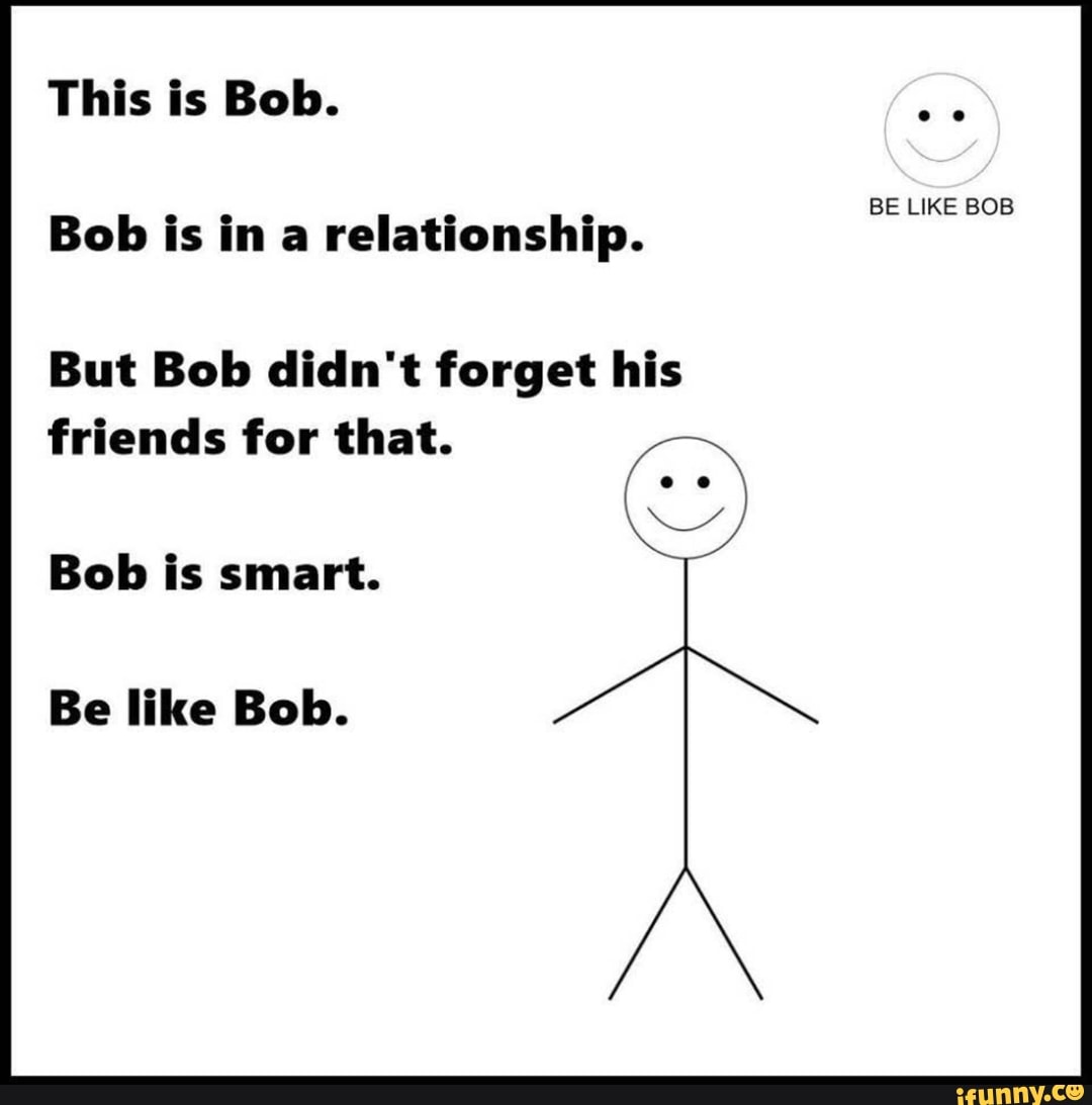 This Is Bob Be Like Bob Bob Is In A Relationship But Bob Didn T Forget His Friends For That Bob Is Smart Be Like Bob