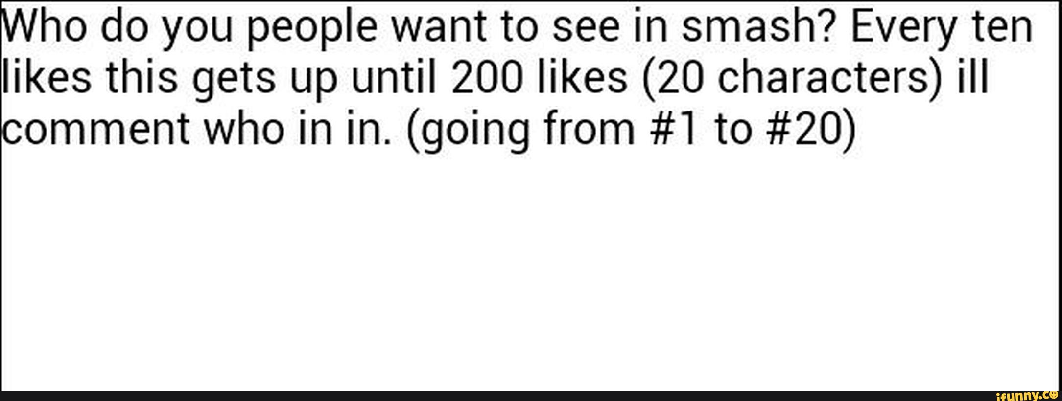 ho do you people want to see in smash? Every ten
likes this gets up until 200 likes (20 characters) “I
omment who in in. (going from #1 to #20)