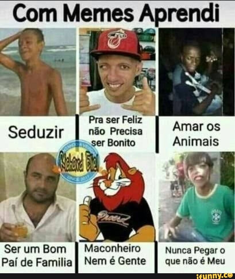 Com Memes Aprendi
Pra ser
Feliz
I não Precisa
Nunca Pegar o
Paí de Familia
I
Nem é Gente
I
que não é Meu