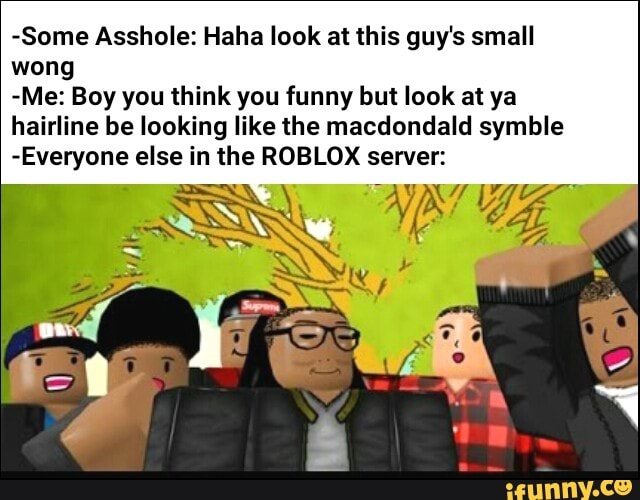 Some Asshole Haha Look At This Guy S Small Wong Me Boy You Think You Funny But Look At Ya Hairline Be Looking Like The Macdondald Symble Everyone Else In The Roblox Server - roblox hairline meme