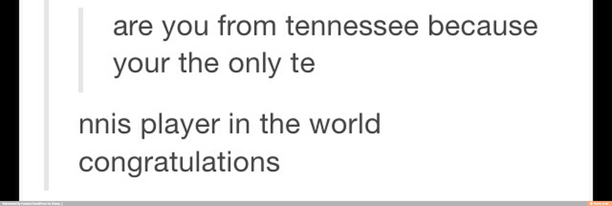 are you from tennessee because
your the only te
nnis player in the world
congratulations