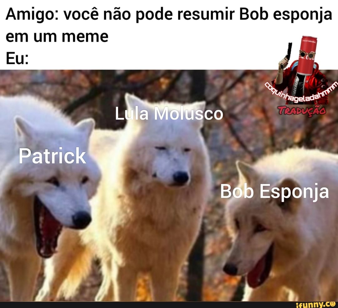 Amigo: você não pode resumir Bob esponja
em um meme