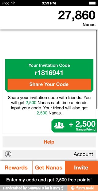 Your Invitation Code
11816941
Share your invitation code with friends. You
will get 2,500 Nanas each time a friends
input your code. Your friend will also get
2,500 Nanas.
Enter my code and get 2,500 free points! - Enter my code and get 2,500 free points!