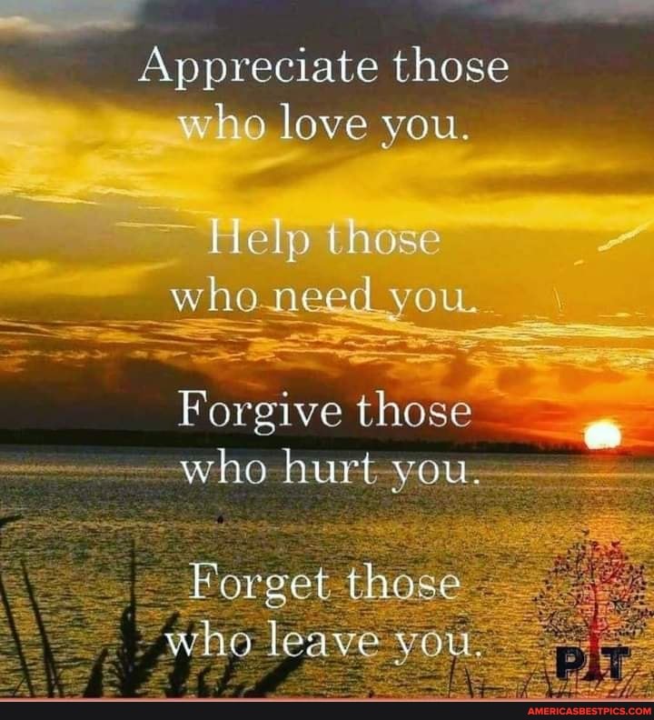 Appreciate those who love you.
Help those whoneed you.
Forgive those who hurt you.
those
who vou