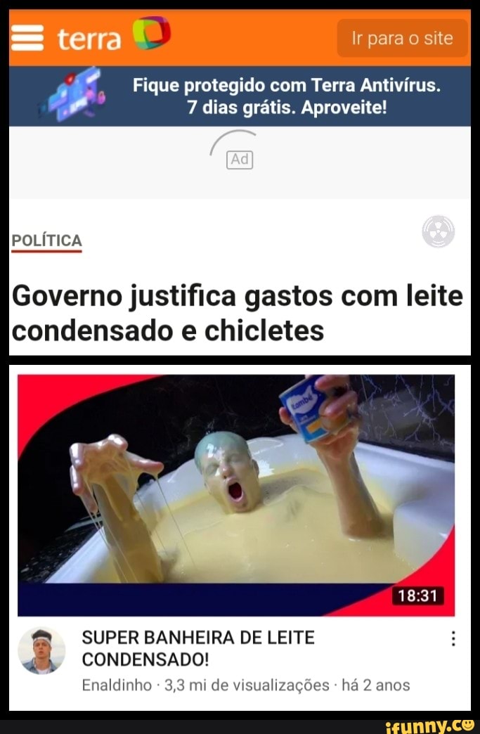 terra Ir para site
Fique protegido com Terra Antivírus.
7 dias grátis. Aproveite!
POLÍTICA
Governo justifica gastos com leite condensado e chicletes
SUPER BANHEIRA DE LEITE CONDENSADO!
Eneldinho - 3,3 mi de visualizações - há 2 anos