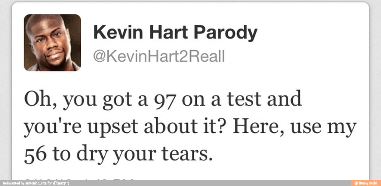 = Kevin Hart Parody
WE
Oh, you got a 97 on a test and
you're upset about it? Here, use my
56 to dry your tears.