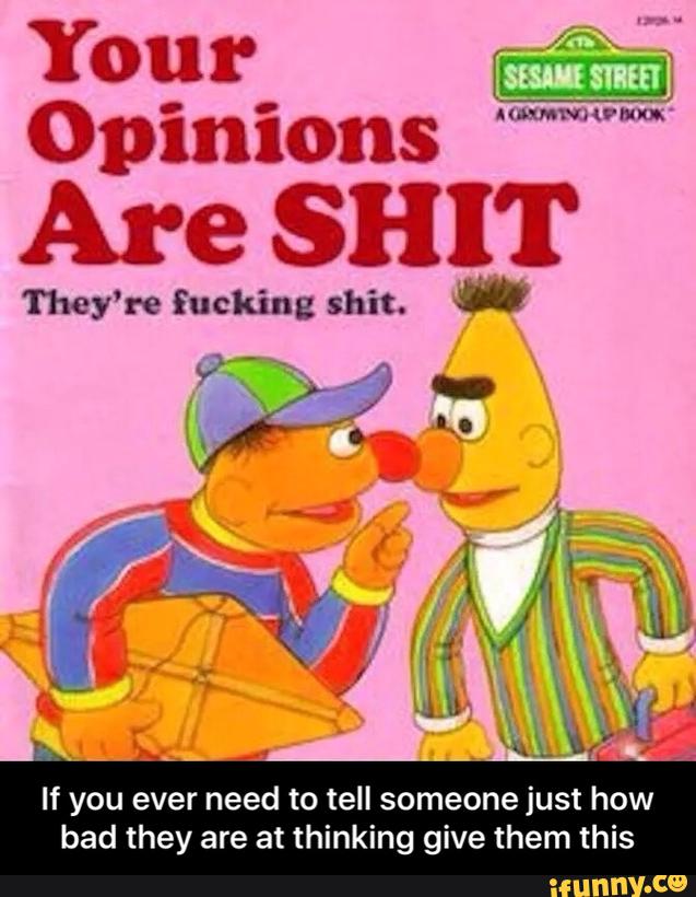 Your
Opinions
Are SHIT
They' re fucking shit.
If you ever need to tell someone just how
bad they are at thinking give them this - If you ever need to tell someone just how bad they are at thinking give them this