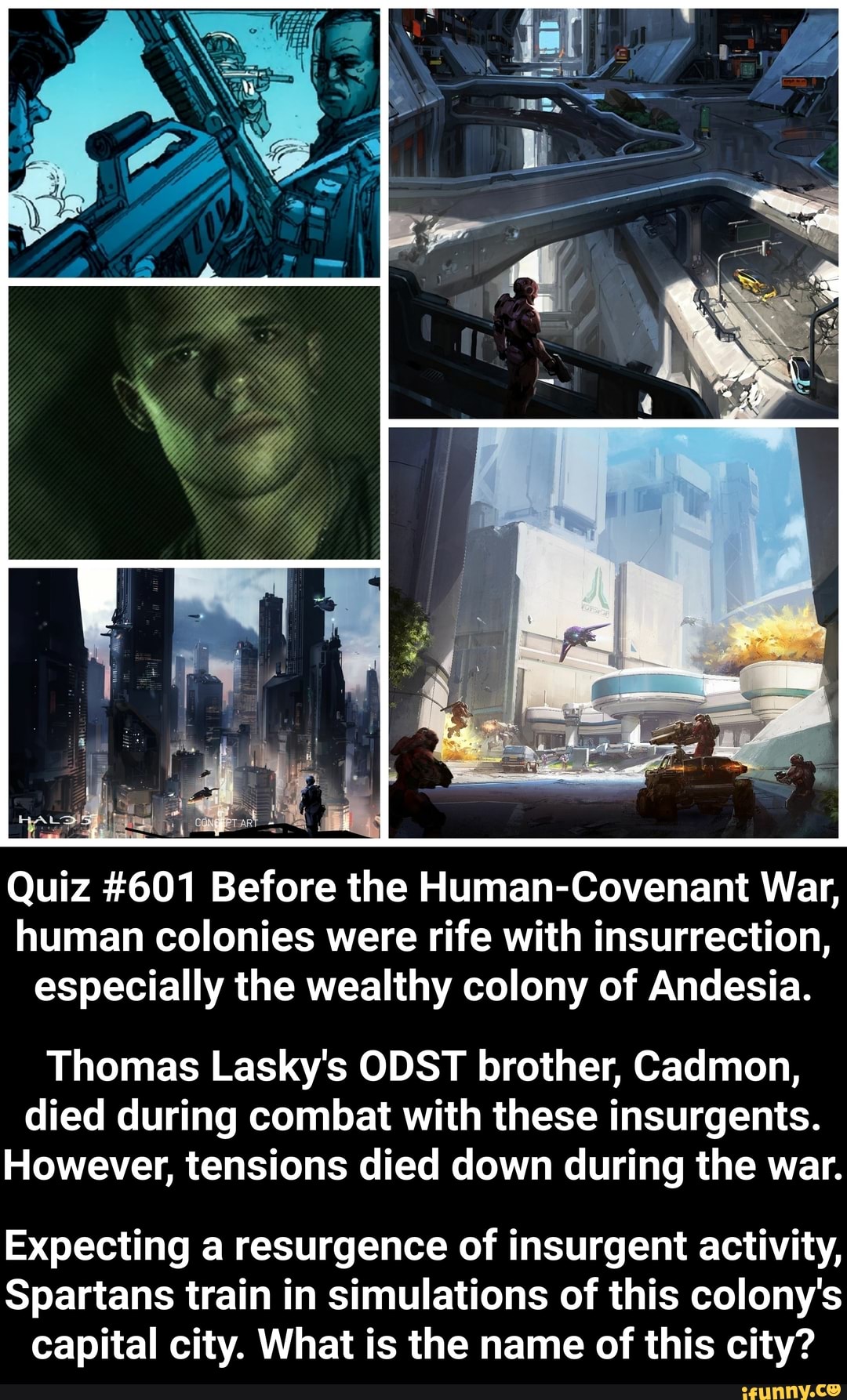 human colonies were rife with insurrection,
especially the wealthy colony of Andesia.
Thomas Lasky's ODST brother, Cadmon,
died during combat with these insurgents.
However, tensions died down during the war.
Expecting a resurgence of insurgent activity,
Spartans train in simulations of this colony's
capital city. What is the name of this city?