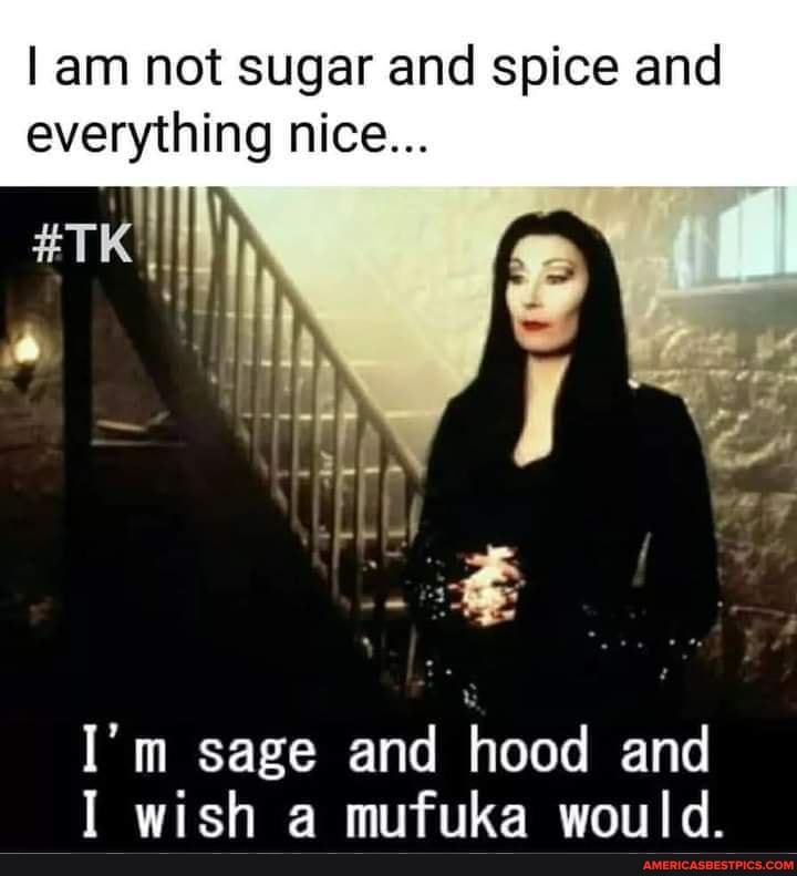 am not sugar and spice and everything nice...
I'm sage and hood and
I wish a mufuka would.
