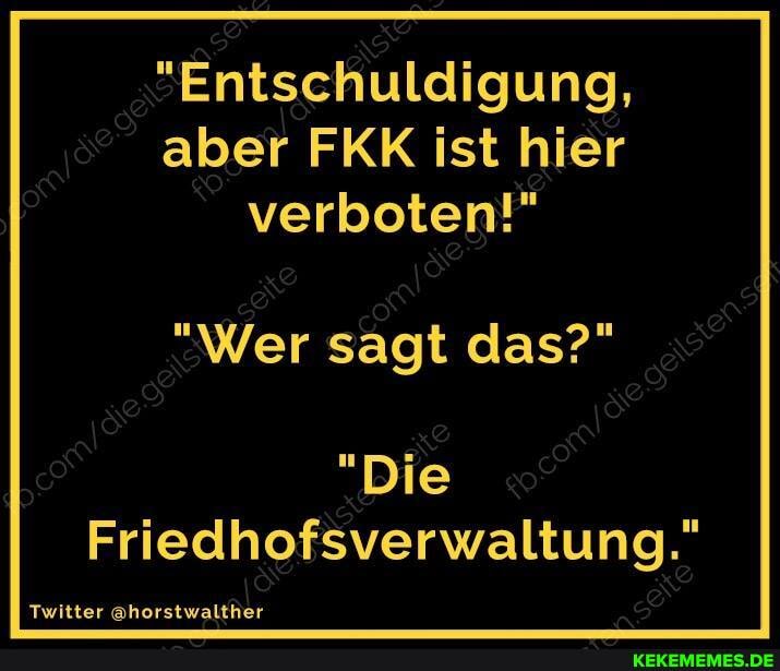 "Entschuldigung, aber FKK ist hier verboten!"
"Wer sagt das?"
"Die
Friedhofsverwaltung."
Twitter @horstwalther
