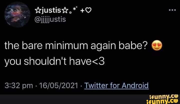 The bare minimum again babe? you shouldn't pm - - Twitter for Android ...