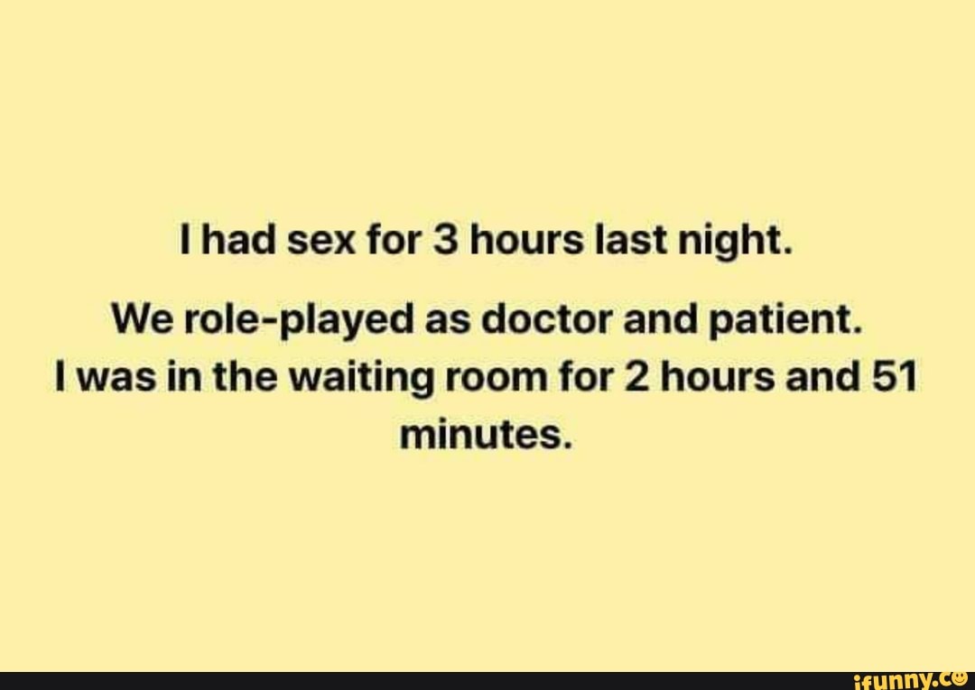 Had sex for 3 hours last night. We role-played as doctor and patient. was  in the waiting room for 2 hours and 51 minutes. - iFunny